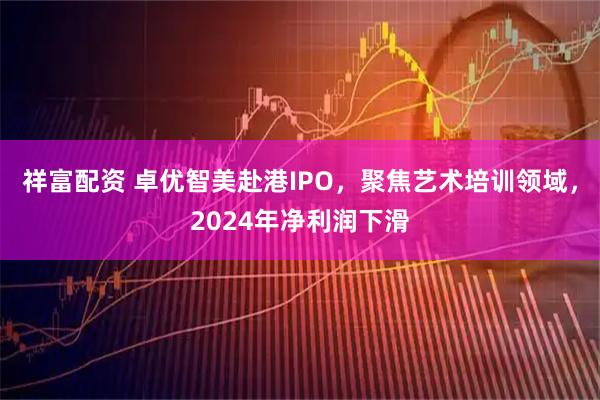 祥富配资 卓优智美赴港IPO，聚焦艺术培训领域，2024年净利润下滑