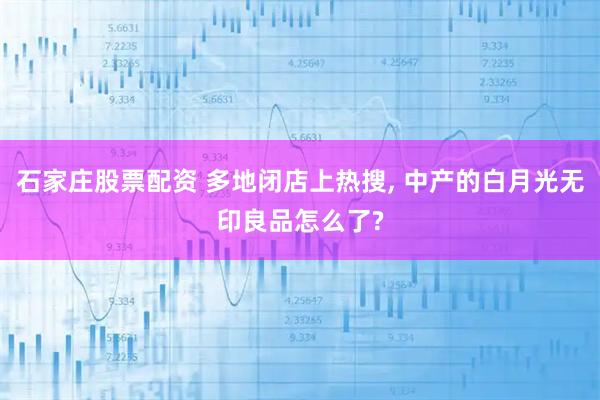 石家庄股票配资 多地闭店上热搜, 中产的白月光无印良品怎么了?