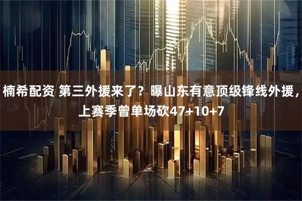 楠希配资 第三外援来了？曝山东有意顶级锋线外援，上赛季曾单场砍47+10+7