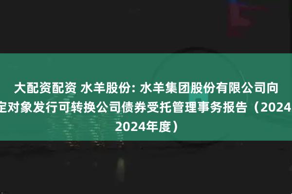 大配资配资 水羊股份: 水羊集团股份有限公司向不特定对象发行可转换公司债券受托管理事务报告（2024年度）