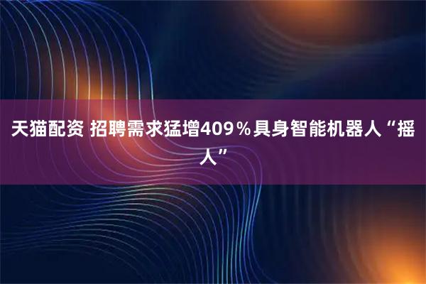 天猫配资 招聘需求猛增409％具身智能机器人“摇人”