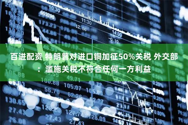 百进配资 特朗普对进口铜加征50%关税 外交部：滥施关税不符合任何一方利益