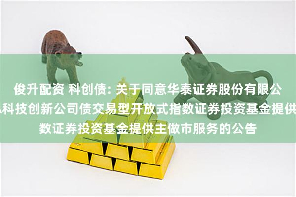 俊升配资 科创债: 关于同意华泰证券股份有限公司为博时上证AAA科技创新公司债交易型开放式指数证券投资基金提供主做市服务的公告