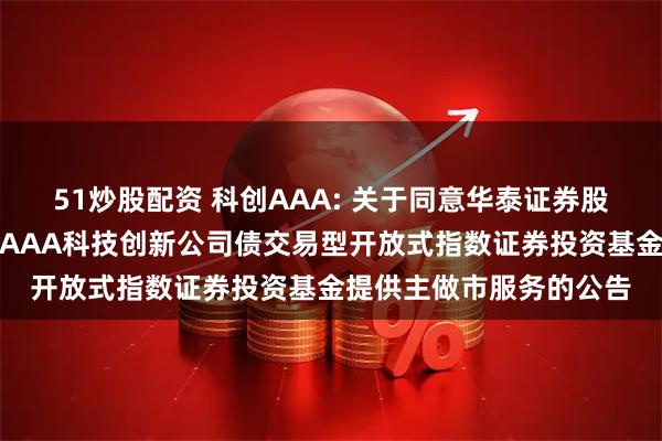 51炒股配资 科创AAA: 关于同意华泰证券股份有限公司为华夏中证AAA科技创新公司债交易型开放式指数证券投资基金提供主做市服务的公告