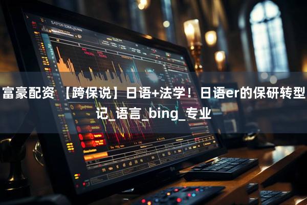 富豪配资 【跨保说】日语+法学！日语er的保研转型记_语言_bing_专业