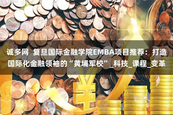 诚多网  复旦国际金融学院EMBA项目推荐：打造国际化金融领袖的“黄埔军校”_科技_课程_变革