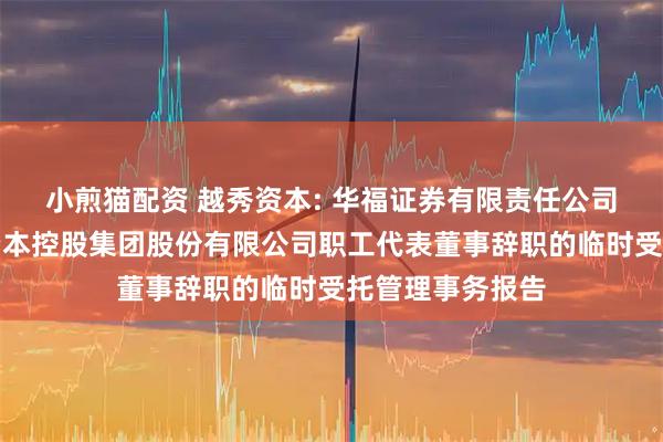 小煎猫配资 越秀资本: 华福证券有限责任公司关于广州越秀资本控股集团股份有限公司职工代表董事辞职的临时受托管理事务报告