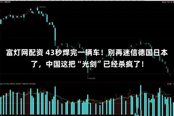 富灯网配资 43秒焊完一辆车!别再迷信德国日本了,中国这把“光剑”已经杀疯了!