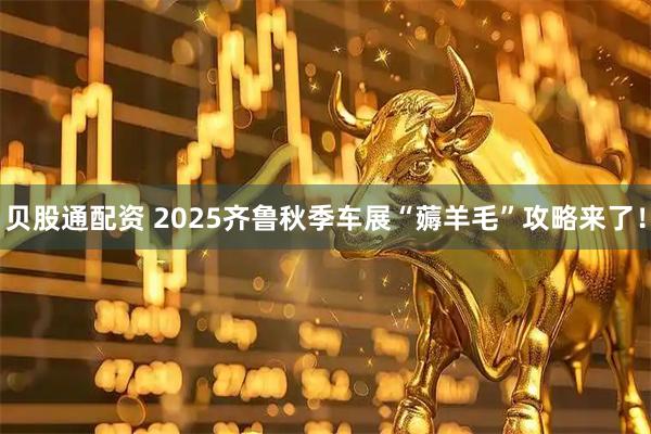 贝股通配资 2025齐鲁秋季车展“薅羊毛”攻略来了！
