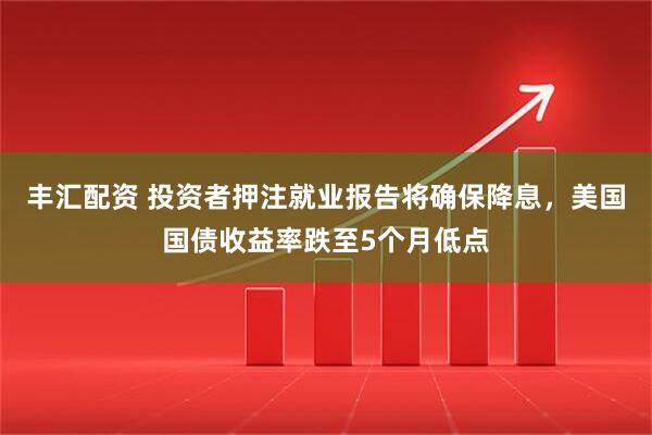 丰汇配资 投资者押注就业报告将确保降息，美国国债收益率跌至5个月低点