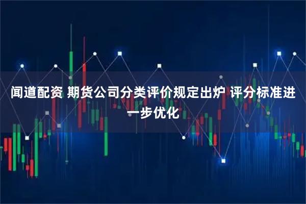 闻道配资 期货公司分类评价规定出炉 评分标准进一步优化