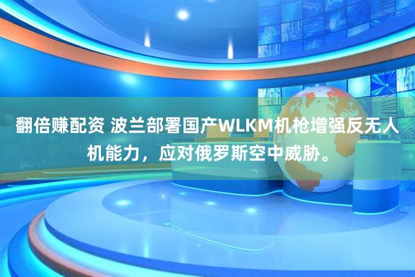 翻倍赚配资 波兰部署国产WLKM机枪增强反无人机能力，应对俄罗斯空中威胁。