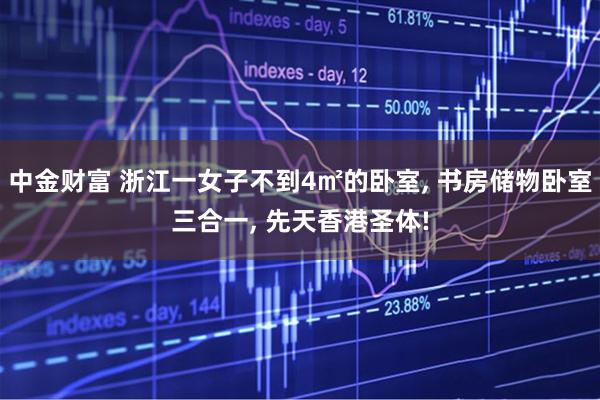 中金财富 浙江一女子不到4㎡的卧室, 书房储物卧室三合一, 先天香港圣体!