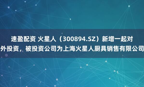 速盈配资 火星人（300894.SZ）新增一起对外投资，被投资公司为上海火星人厨具销售有限公司