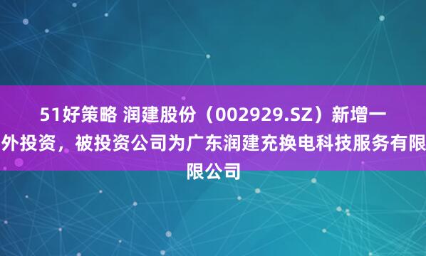 51好策略 润建股份（002929.SZ）新增一起对外投资，被投资公司为广东润建充换电科技服务有限公司