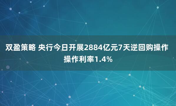 双盈策略 央行今日开展2884亿元7天逆回购操作 操作利率1.4%