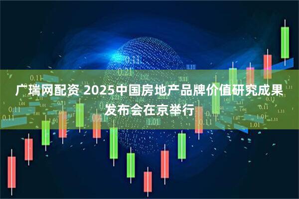 广瑞网配资 2025中国房地产品牌价值研究成果发布会在京举行
