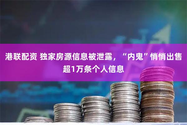 港联配资 独家房源信息被泄露,“内鬼”悄悄出售超1万条个人信息