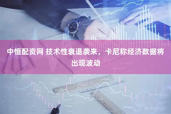 中恒配资网 技术性衰退袭来，卡尼称经济数据将出现波动