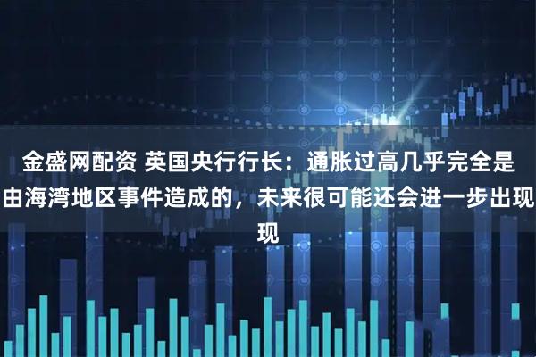 金盛网配资 英国央行行长：通胀过高几乎完全是由海湾地区事件造成的，未来很可能还会进一步出现